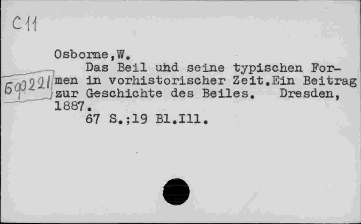 ﻿св
Osborne, W.
Das Beil uhd seine typischen For-Г(ї)22ІІте11 131 vorilis'fcorisciier Zeit.Ein Beitrag ' zur Geschichte des Beiles. Dresden, 1887.
67 S.;19 Bl.Ill.